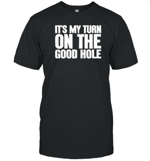 It's My Turn On The Good Hole T-Shirt