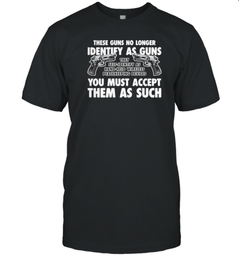 These Guns No Longer Identify As Guns You Must Accept Them As Such T-Shirt