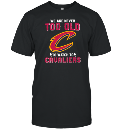 We Are Never Too Old To Watch To Cleveland Cavaliers T-Shirt