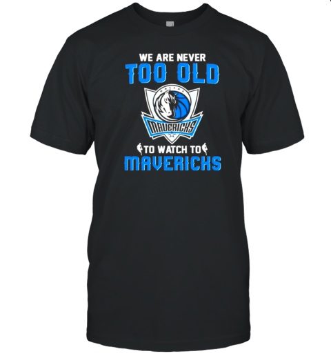 We Are Never Too Old To Watch To Dallas Mavericks T-Shirt