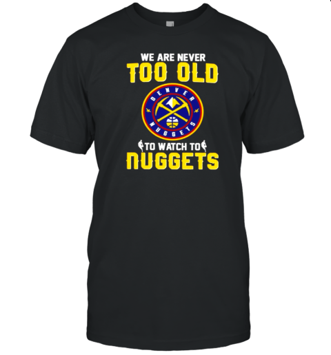 We Are Never Too Old To Watch To Denver Nuggets T-Shirt