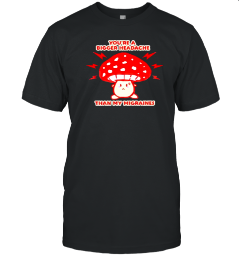 You'Re A Bigger Headache Than My Migraines Mushroom T-Shirt