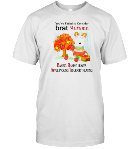 You'Ve Failed To Consider Brat Autumn Baking Raking Leaves Apple Picking Trick Or Treating T-Shirt