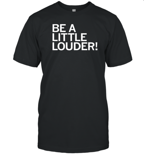 Be A Little Louder T-Shirt