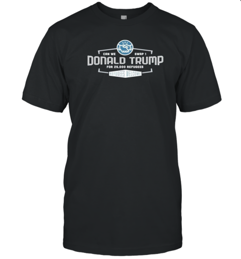 Can We Swap 1 Donald Trump For 25 00 Refugees Refugees Welcome T-Shirt