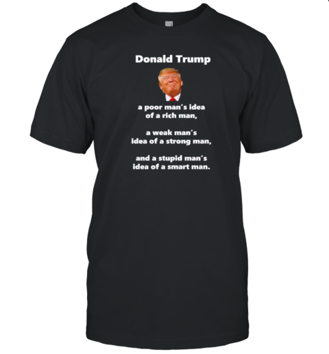 Donald Trump A Poor Man'S Idea Of A Rich Man A Weak Man'S Idea Of A Strong Man And A Stupid Man'S Idea Of A Smart Man T-Shirt