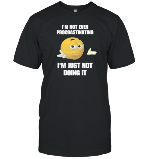 I'M Not Even Procrastinating I'M Just Not Doing It Procrastinating T-Shirt