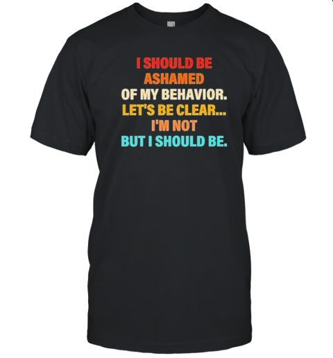 Vintage I Should Be Ashamed Of My Behavior Let'S Be Clear I'M Not But I Should Be T-Shirt