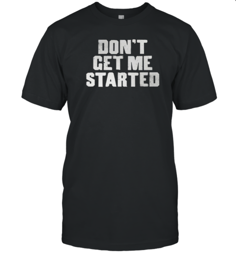 Don't Get Me Started T-Shirt