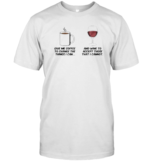 Give Me Coffee To Change The Things I Can And Wine To Accept Those That I Cannot T-Shirt