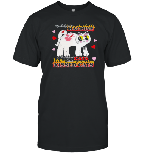 My Body Is A Machine That Turns Cats Into Kissed Cats T-Shirt