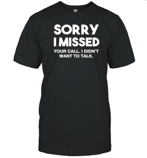 Sorry I Missed Your Call I Didn'T Want To Talk T-Shirt