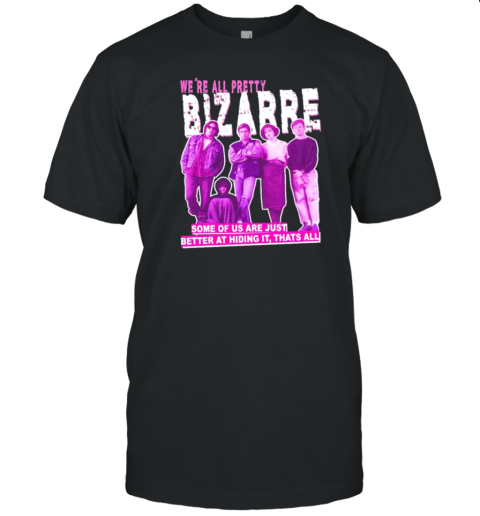 We'Re All Pretty Bizarre Some Of Us Are Just Better At Hiding It Thats All T-Shirt