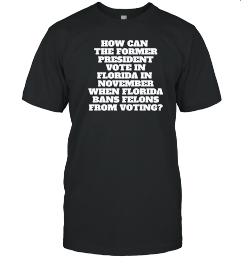 How Can The Former President Vote In Florida In November When Florida Bans Felons From Voting T-Shirt