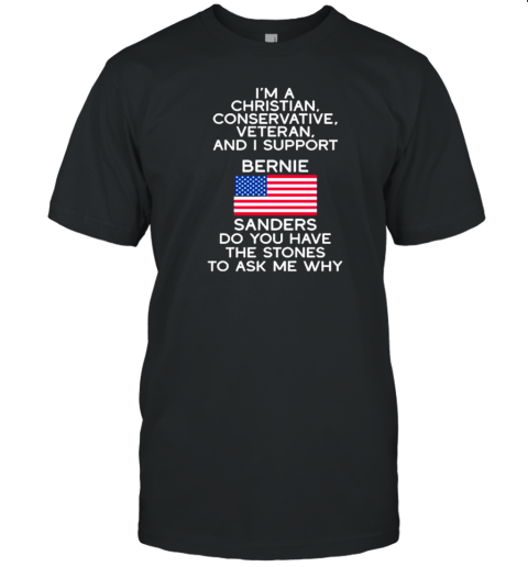 I'M A Christian, Conservative, Veteran, And I Support Bernie Sanders Do You Have The Stones To Ask Me Why T-Shirt