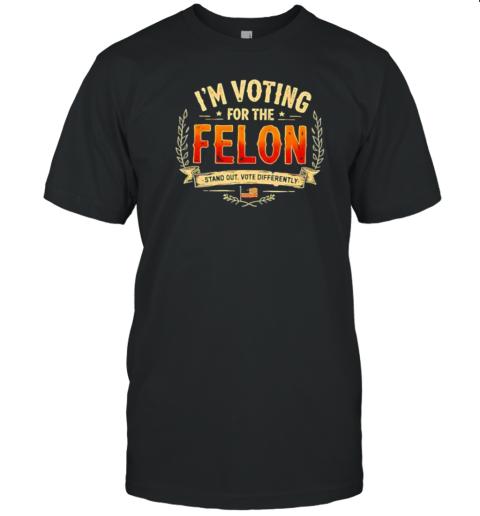 I'M Voting For The Felon Stand Out Vote Differently T-Shirt