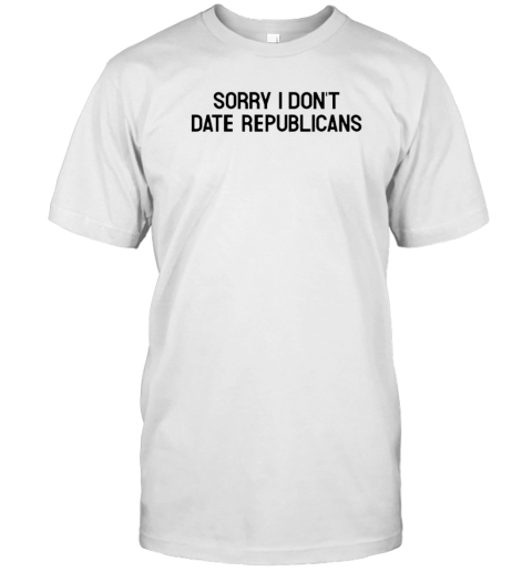 Sorry I Don'T Date Republicans T-Shirt