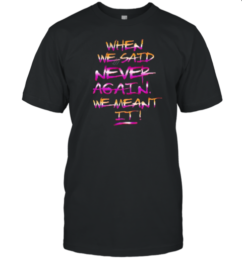 When We Said Never Again We Meant It T-Shirt