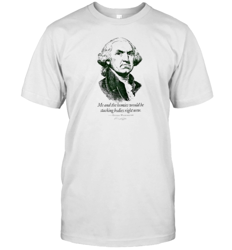 George Washington Me And The Homies Would Be Stacking T-Shirt