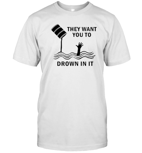 They Want You To Drown In It T-Shirt