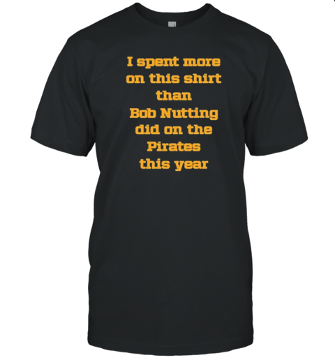 I Spent More On This Than Bob Nutting Did On The Pirates This Year T-Shirt