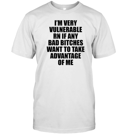 I'M Very Vulnerable Rn If Any Bad Bitches Want To Take Advantage Of Me T-Shirt