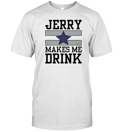 Dallas Cowboys Jerry Makes Me Drink T-Shirt