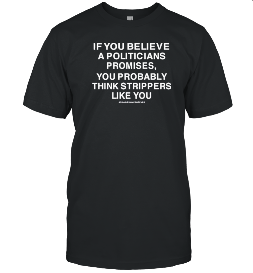 If You Believe A Politicians Promises You Probably Think Strippers Like You T-Shirt