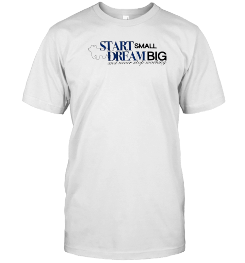 Start Small Dream Big And Never Stop Working T-Shirt