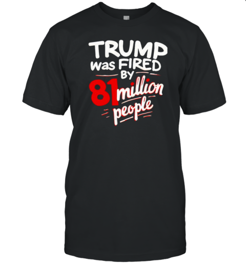 Trump Was Fired By 81 Million People T- Classic Men's T-shirt