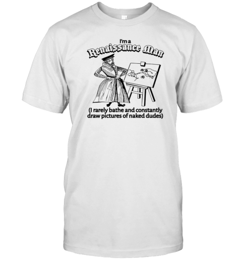 I'M A Renaissance Man I Rarely Bathe T-Shirt