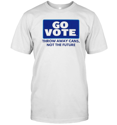 Official Go Vote Throw Away Cans Not The Future T T-Shirt