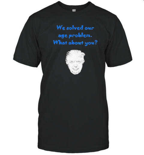 Official We Solved Our Age Problem What About You Donald Rump 2024 T-Shirt