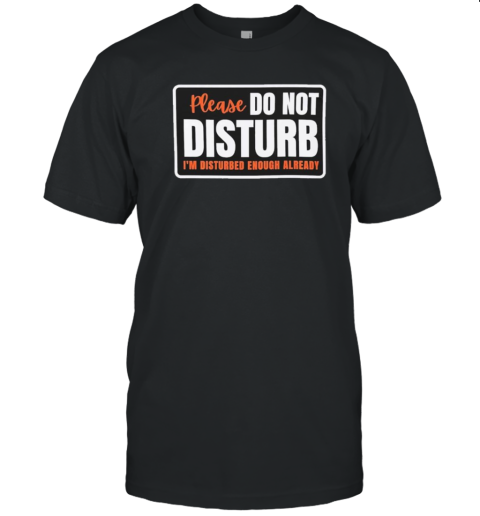 Please Do Not Disturb I'm Disturbed Enough Already T-Shirt