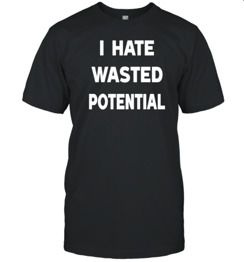 I Hate Wasted Potential T-Shirt