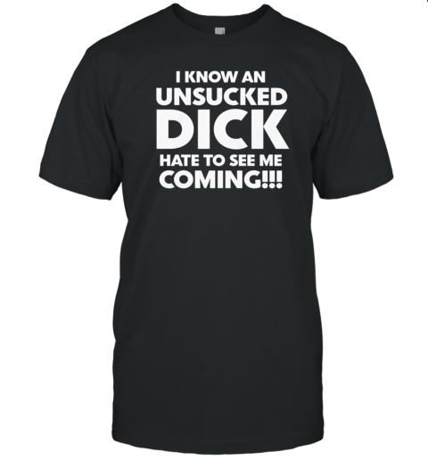 I Know An Unsucked Dick Hate O See Me Coming T-Shirt