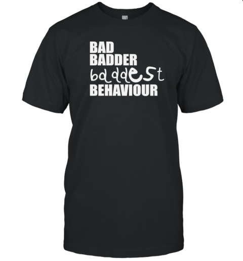 Bad Badder Bd Ddest Behaviour T-Shirt