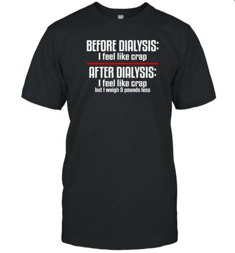 Before Dialysis I Feel Like Crap After Dialysis T-Shirt