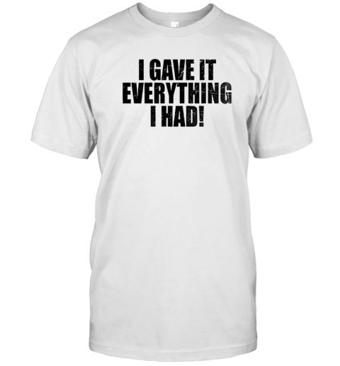 I gave it everything I had T-Shirt