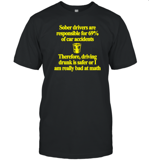 Sober drivers are responsible for 69% of car accidents therefore driving drunk is safer or Ii am really bad at math T- Classic Men's T-shirt