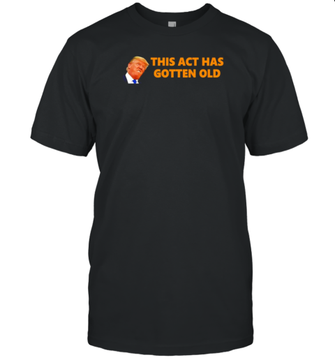 Donald Trump this act has gotten old T-Shirt