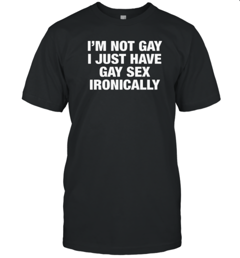 Original I'm Not Gay I Just Have Gay Sex Ironically T-Shirt