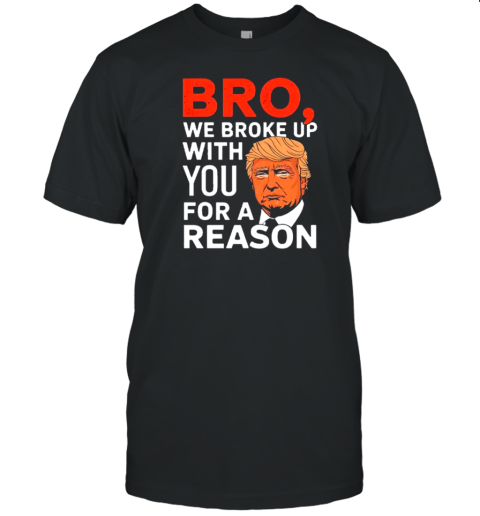 Trump Bro We Broke Up With You For A Reason T-Shirt