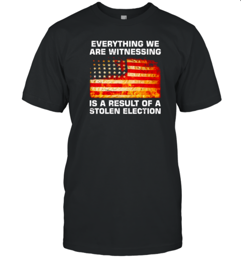 Everything We Are Witnessing Is A Result Of A Stolen Election T- Classic Men's T-shirt