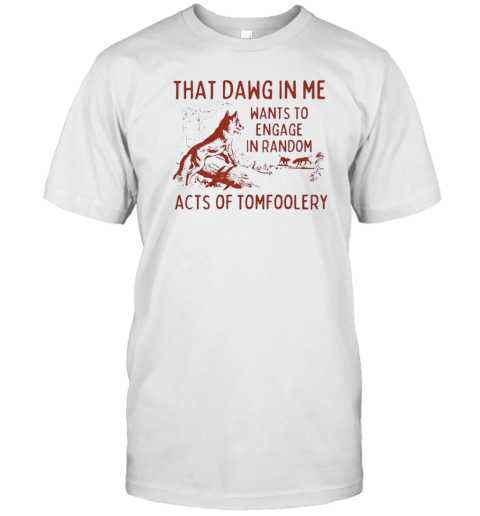 That Dawg In Me Wants To Engage In Random Acts Of Tomfoolery T- Classic Men's T-shirt