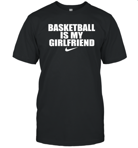 Basketball is my girlfriend nike T-Shirt