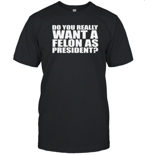 Do You Really Want A Felon As President T- Classic Men's T-shirt