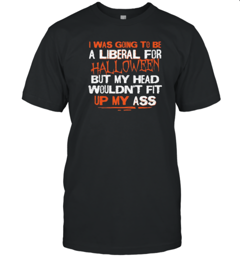 I Was Going To Be A Liberal For Halloween But My Head Wouldn'T Fit Up My Ass T-Shirt