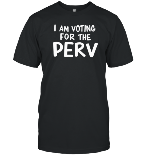 I Am Voting For The Perv T-Shirt