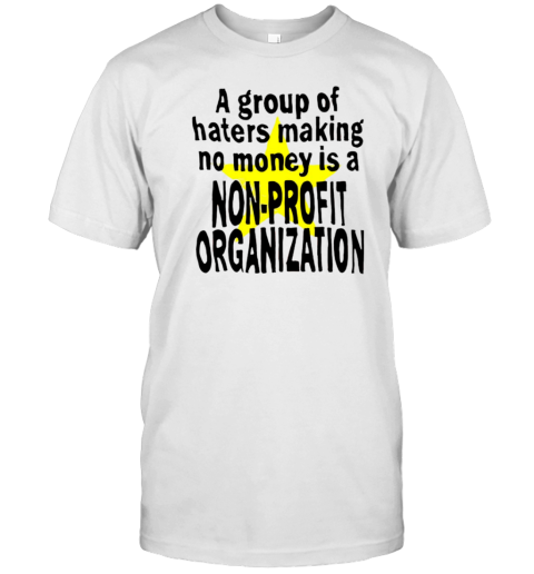 A Group Of Haters Making No Money Is A Non Profit T-Shirt